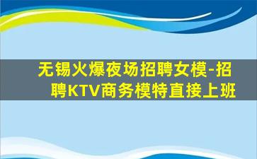 无锡火爆夜场招聘女模-招聘KTV商务模特直接上班